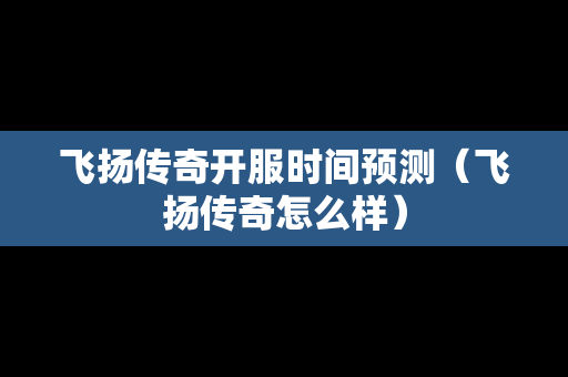 飞扬传奇开服时间预测（飞扬传奇怎么样）