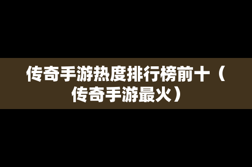 传奇手游热度排行榜前十（传奇手游最火）