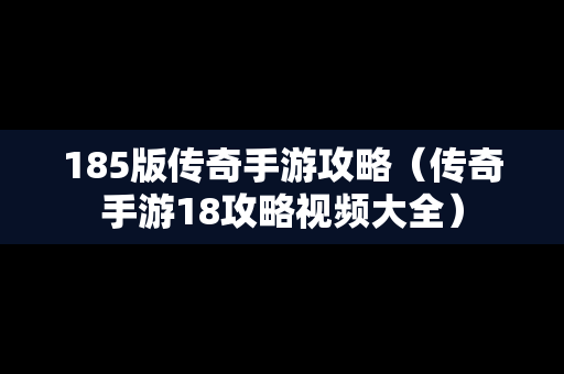 185版传奇手游攻略（传奇手游18攻略视频大全）