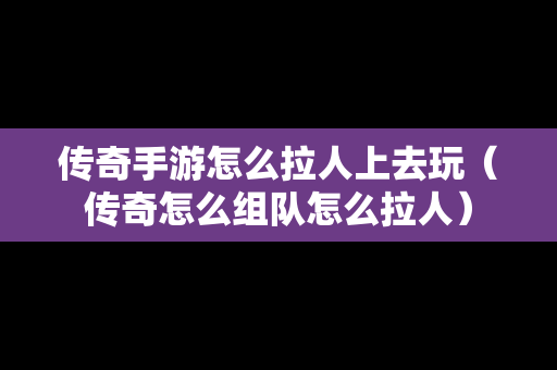 传奇手游怎么拉人上去玩（传奇怎么组队怎么拉人）