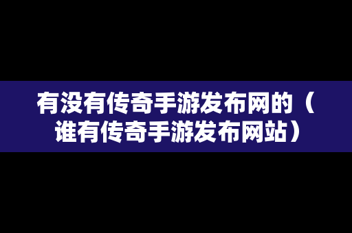 有没有传奇手游发布网的（谁有传奇手游发布网站）