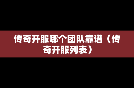传奇开服哪个团队靠谱（传奇开服列表）