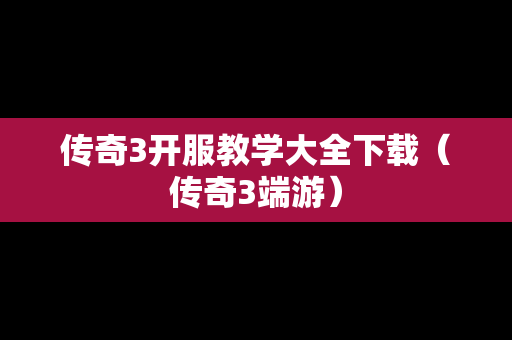 传奇3开服教学大全下载（传奇3端游）