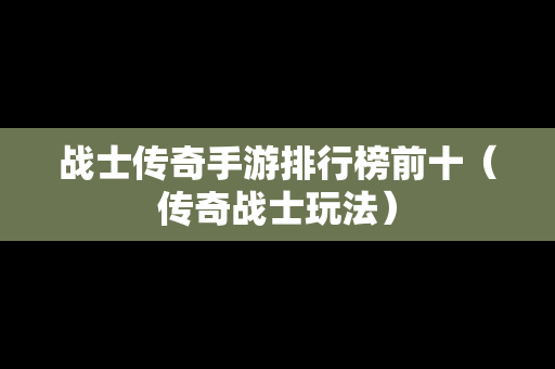 战士传奇手游排行榜前十（传奇战士玩法）