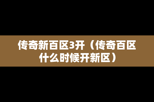 传奇新百区3开（传奇百区什么时候开新区）