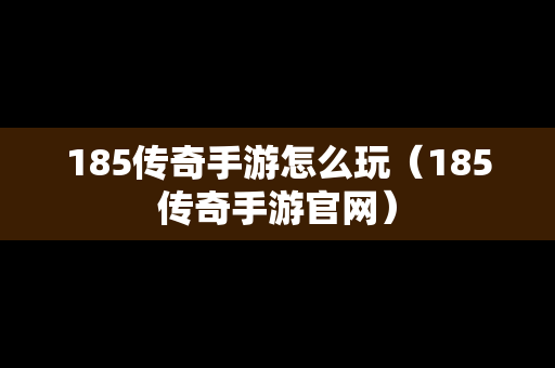 185传奇手游怎么玩（185传奇手游官网）-第1张图片-传奇手游发布网