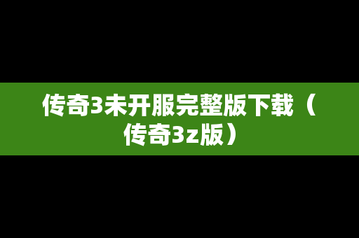 传奇3未开服完整版下载（传奇3z版）