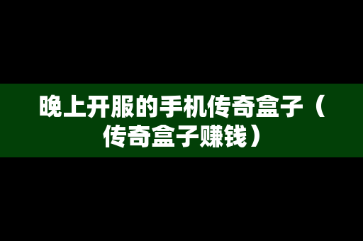 晚上开服的手机传奇盒子（传奇盒子赚钱）