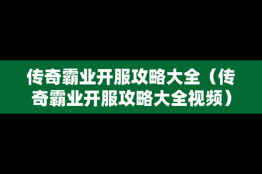 传奇霸业开服攻略大全（传奇霸业开服攻略大全视频）-第1张图片-传奇手游发布网