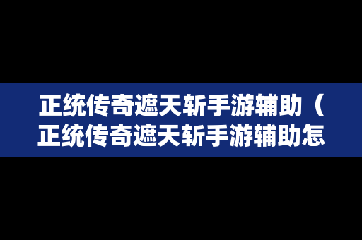 正统传奇遮天斩手游辅助（正统传奇遮天斩手游辅助怎么样）