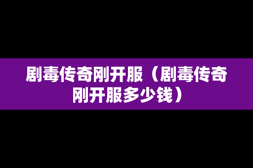 剧毒传奇刚开服（剧毒传奇刚开服多少钱）