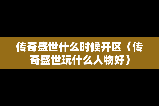 传奇盛世什么时候开区（传奇盛世玩什么人物好）