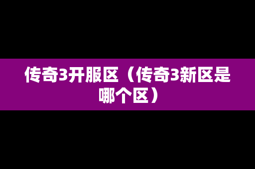 传奇3开服区（传奇3新区是哪个区）