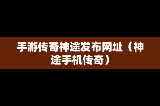 手游传奇神途发布网址（神途手机传奇）