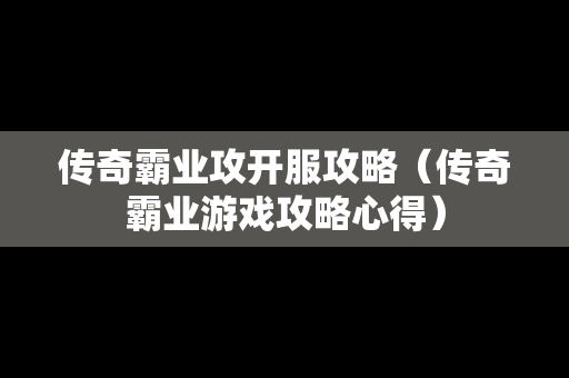 传奇霸业攻开服攻略（传奇霸业游戏攻略心得）