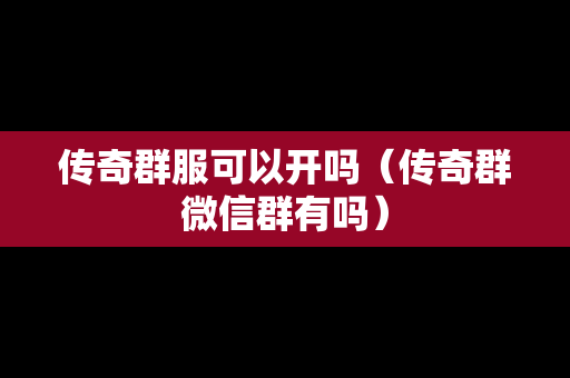 传奇群服可以开吗（传奇群微信群有吗）