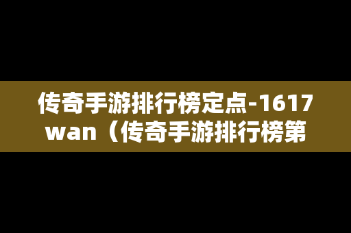 传奇手游排行榜定点-1617wan（传奇手游排行榜第一名是哪个?求推荐）