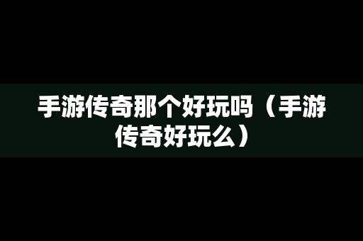 手游传奇那个好玩吗（手游传奇好玩么）