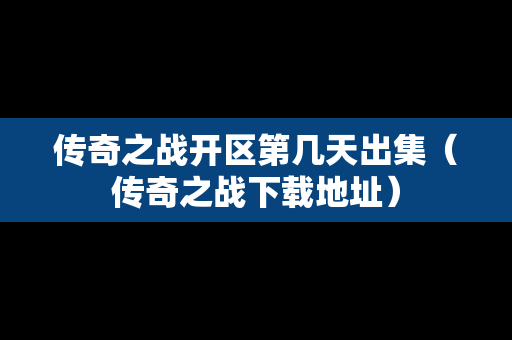 传奇之战开区第几天出集（传奇之战下载地址）