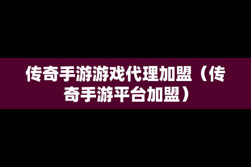 传奇手游游戏代理加盟（传奇手游平台加盟）