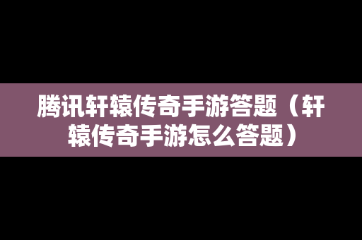 腾讯轩辕传奇手游答题（轩辕传奇手游怎么答题）