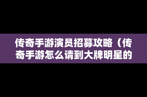 传奇手游演员招募攻略（传奇手游怎么请到大牌明星的）