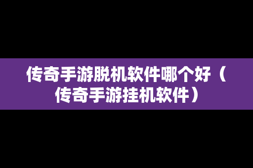 传奇手游脱机软件哪个好（传奇手游挂机软件）