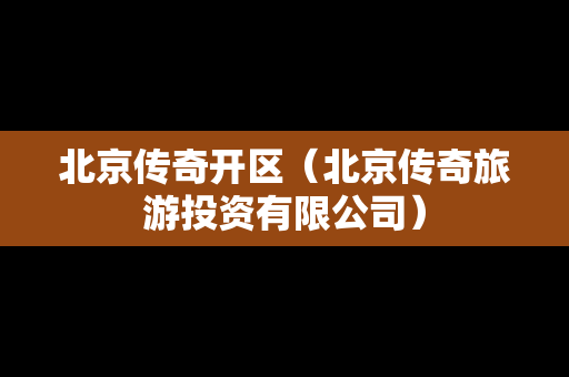 北京传奇开区（北京传奇旅游投资有限公司）