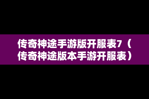 传奇神途手游版开服表7（传奇神途版本手游开服表）