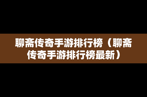 聊斋传奇手游排行榜（聊斋传奇手游排行榜最新）