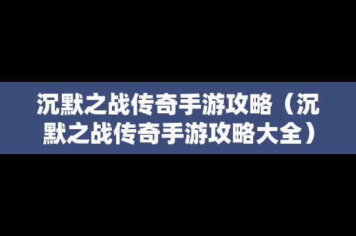沉默之战传奇手游攻略（沉默之战传奇手游攻略大全）