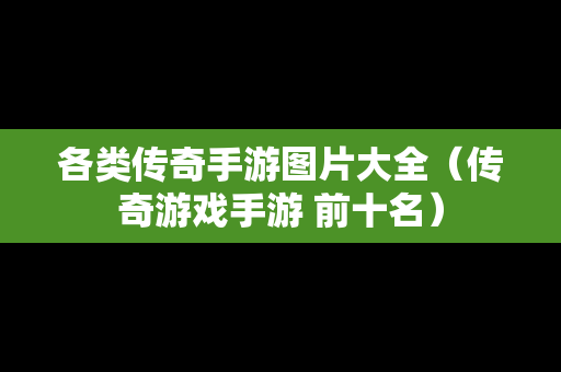 各类传奇手游图片大全（传奇游戏手游 前十名）