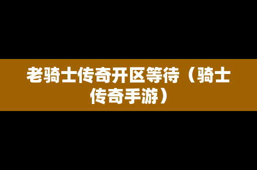 老骑士传奇开区等待（骑士传奇手游）