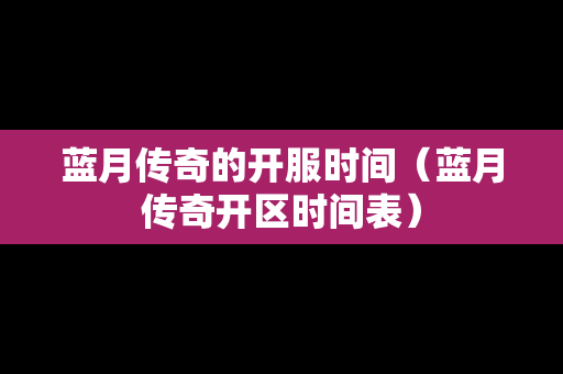 蓝月传奇的开服时间（蓝月传奇开区时间表）