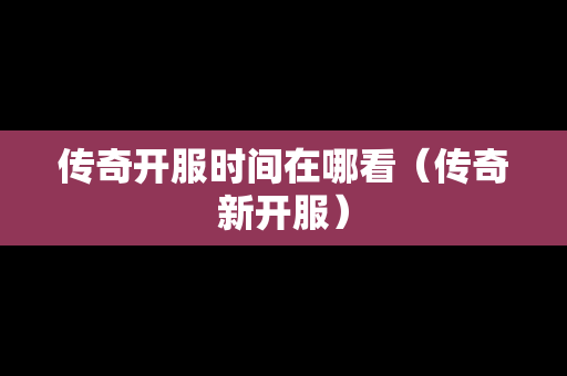 传奇开服时间在哪看（传奇新开服）