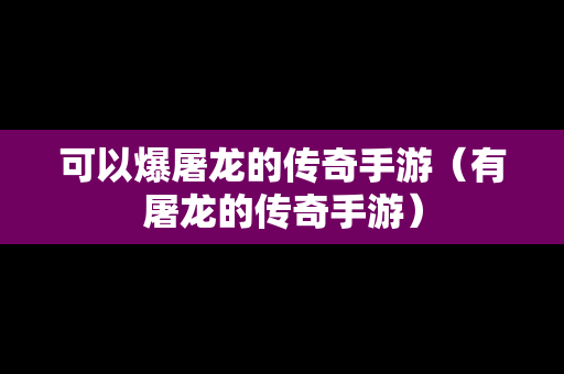 可以爆屠龙的传奇手游（有屠龙的传奇手游）