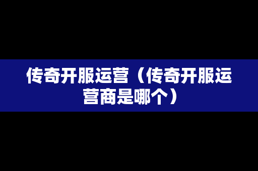 传奇开服运营（传奇开服运营商是哪个）