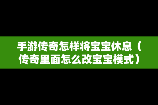 手游传奇怎样将宝宝休息（传奇里面怎么改宝宝模式）