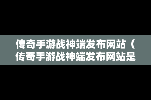 传奇手游战神端发布网站（传奇手游战神端发布网站是什么）