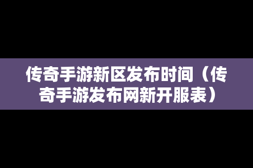 传奇手游新区发布时间（传奇手游发布网新开服表）