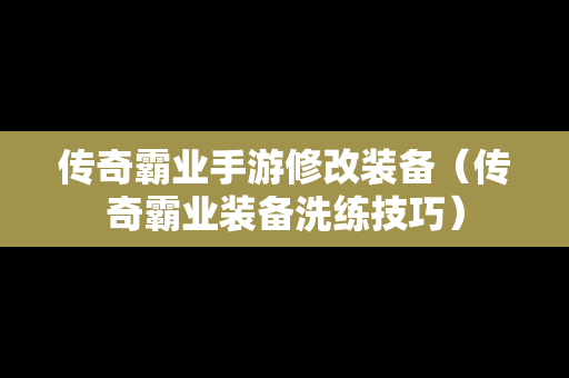 传奇霸业手游修改装备（传奇霸业装备洗练技巧）