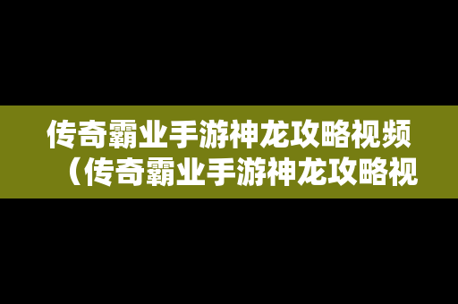 传奇霸业手游神龙攻略视频（传奇霸业手游神龙攻略视频大全）