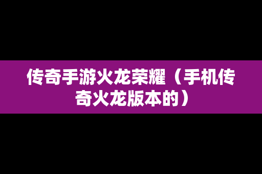传奇手游火龙荣耀（手机传奇火龙版本的）