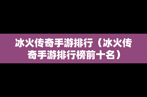 冰火传奇手游排行（冰火传奇手游排行榜前十名）