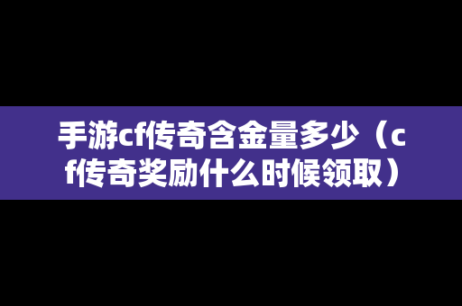 手游cf传奇含金量多少（cf传奇奖励什么时候领取）