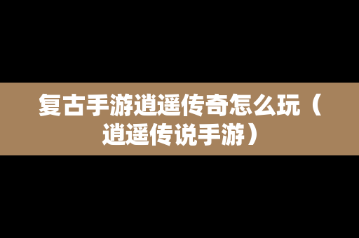 复古手游逍遥传奇怎么玩（逍遥传说手游）