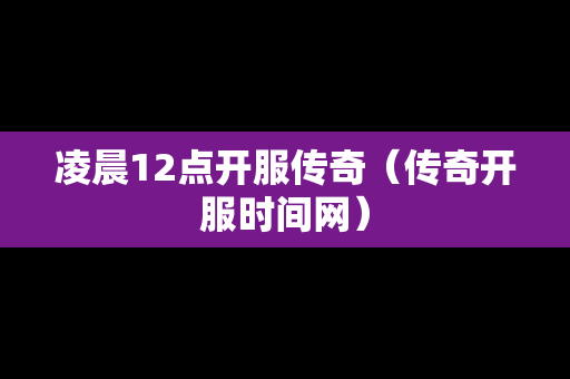 凌晨12点开服传奇（传奇开服时间网）