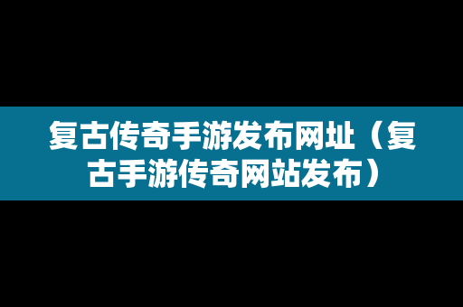 复古传奇手游发布网址（复古手游传奇网站发布）-第1张图片-传奇手游发布网