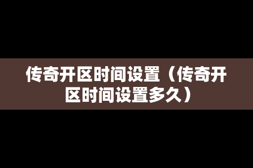 传奇开区时间设置（传奇开区时间设置多久）