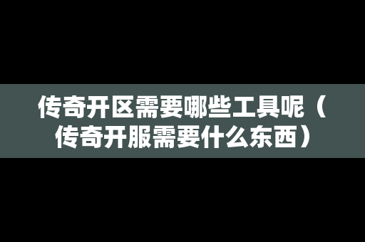 传奇开区需要哪些工具呢（传奇开服需要什么东西）